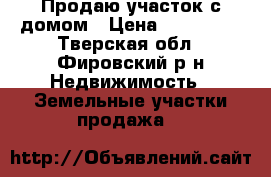Продаю участок с домом › Цена ­ 650 000 - Тверская обл., Фировский р-н Недвижимость » Земельные участки продажа   